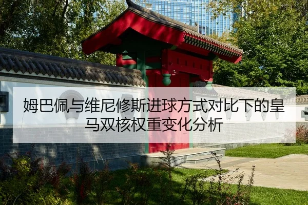 姆巴佩与维尼修斯进球方式对比下的皇马双核权重变化分析