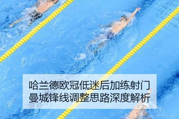哈兰德欧冠低迷后加练射门 曼城锋线调整思路深度解析