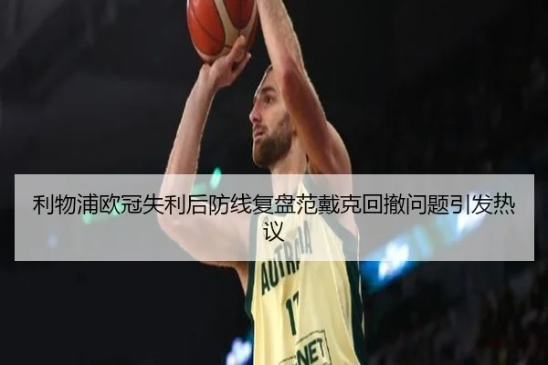 利物浦欧冠失利后防线复盘范戴克回撤问题引发热议